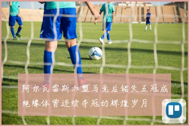 阿尔瓦雷斯加盟马竞后错失五冠成绝缘体曾连续夺冠的辉煌岁月