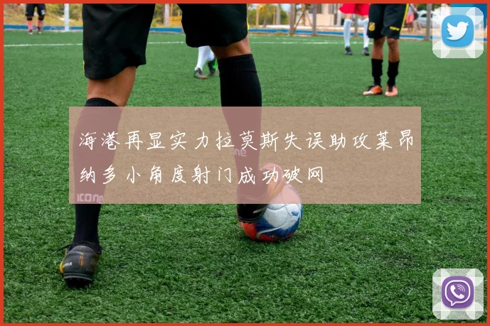 海港再显实力拉莫斯失误助攻莱昂纳多小角度射门成功破网