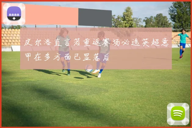 皮尔洛直言若重返赛场必选英超意甲在多方面已显落后