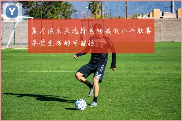 莱万谈未来选择或转战低水平联赛享受生活的可能性