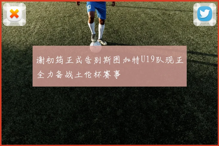 谢初筠正式告别斯图加特U19队现正全力备战土伦杯赛事