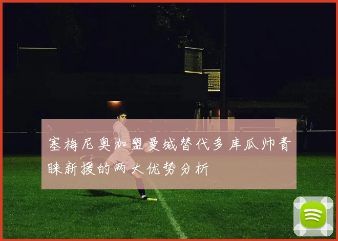 塞梅尼奥加盟曼城替代多库瓜帅青睐新援的两大优势分析
