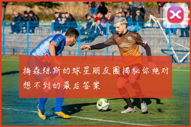梅森琼斯的球星朋友圈揭秘你绝对想不到的最后答案