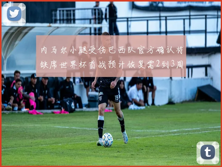 内马尔小腿受伤巴西队官方确认将缺席世界杯首战预计恢复需2到3周