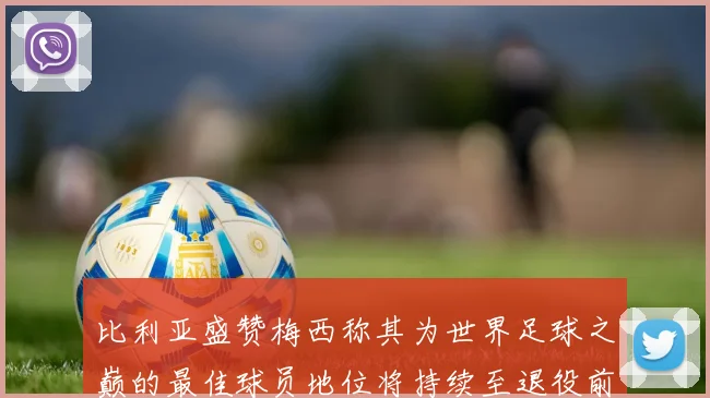 比利亚盛赞梅西称其为世界足球之巅的最佳球员地位将持续至退役前