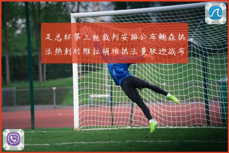 足总杯第三轮裁判安排公布鲍森执法热刺对维拉胡珀执法曼联迎战布莱顿