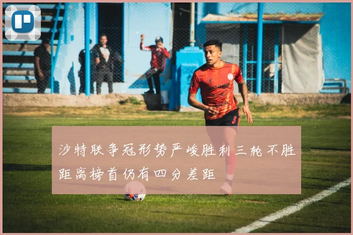 沙特联争冠形势严峻胜利三轮不胜距离榜首仍有四分差距