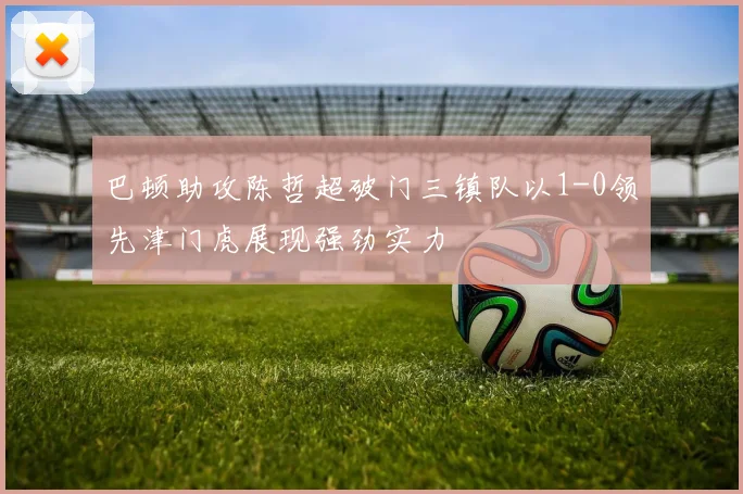 巴顿助攻陈哲超破门三镇队以1-0领先津门虎展现强劲实力