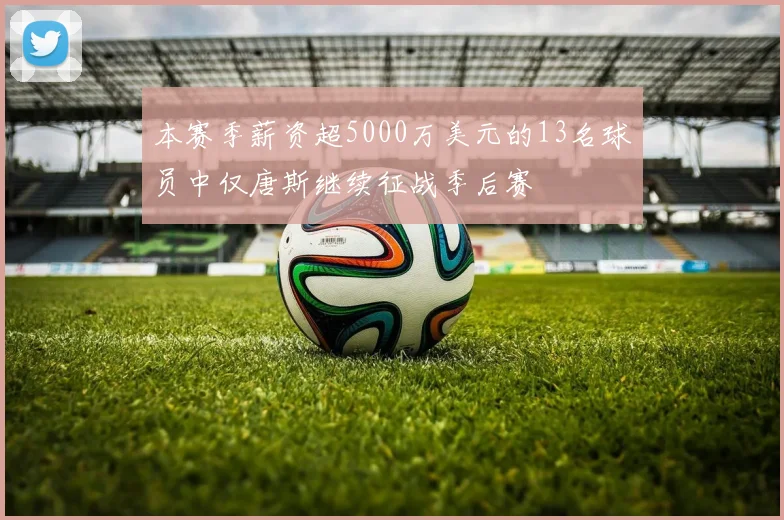 本赛季薪资超5000万美元的13名球员中仅唐斯继续征战季后赛
