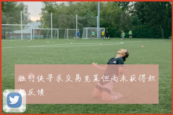 独行侠寻求交易克莱但尚未获得积极反馈