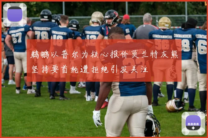 鹈鹕以普尔为核心报价莫兰特灰熊坚持要首轮遭拒绝引发关注