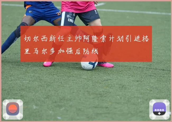 切尔西新任主帅阿隆索计划引进格里马尔多加强后防线