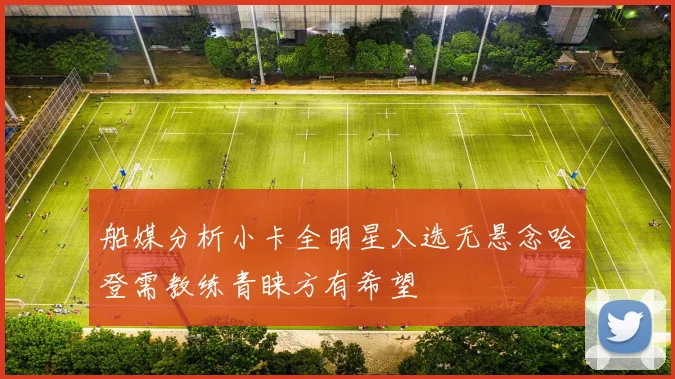船媒分析小卡全明星入选无悬念哈登需教练青睐方有希望