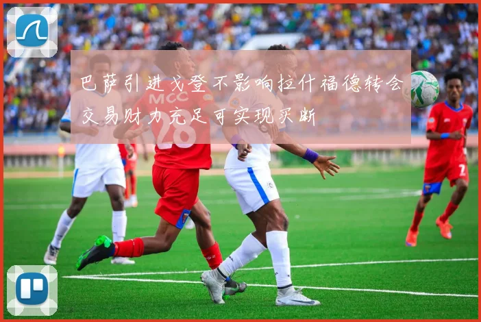 巴萨引进戈登不影响拉什福德转会交易财力充足可实现买断