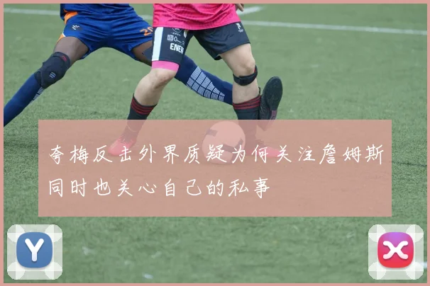 夸梅反击外界质疑为何关注詹姆斯同时也关心自己的私事