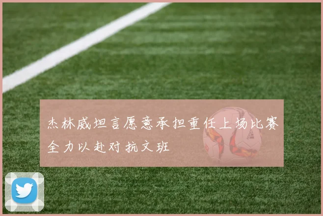 杰林威坦言愿意承担重任上场比赛全力以赴对抗文班