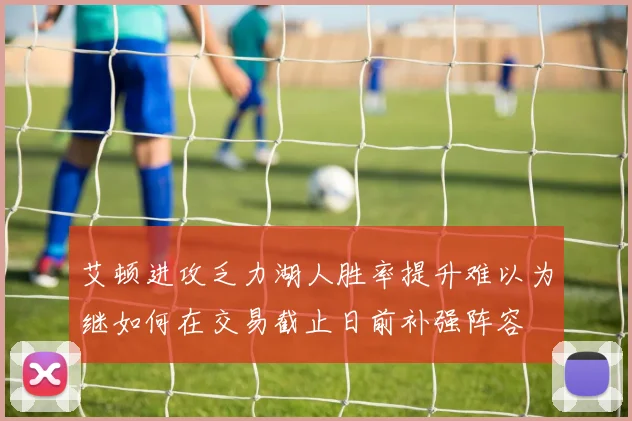 艾顿进攻乏力湖人胜率提升难以为继如何在交易截止日前补强阵容