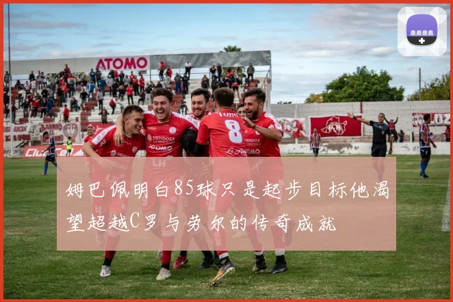 姆巴佩明白85球只是起步目标他渴望超越C罗与劳尔的传奇成就