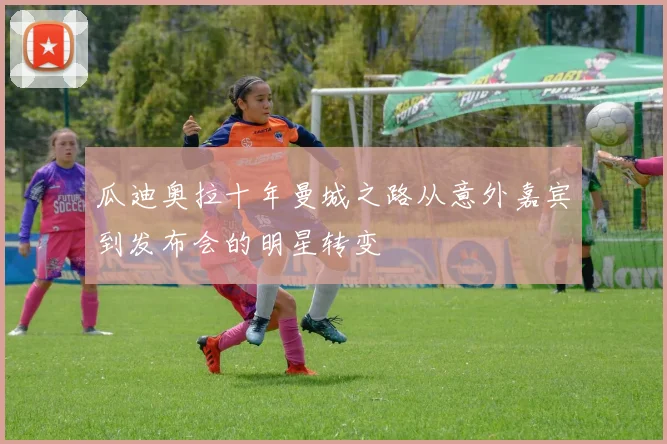 瓜迪奥拉十年曼城之路从意外嘉宾到发布会的明星转变