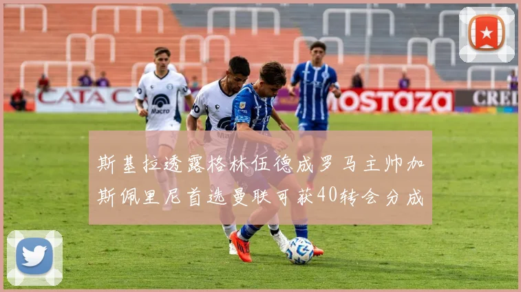 斯基拉透露格林伍德成罗马主帅加斯佩里尼首选曼联可获40转会分成