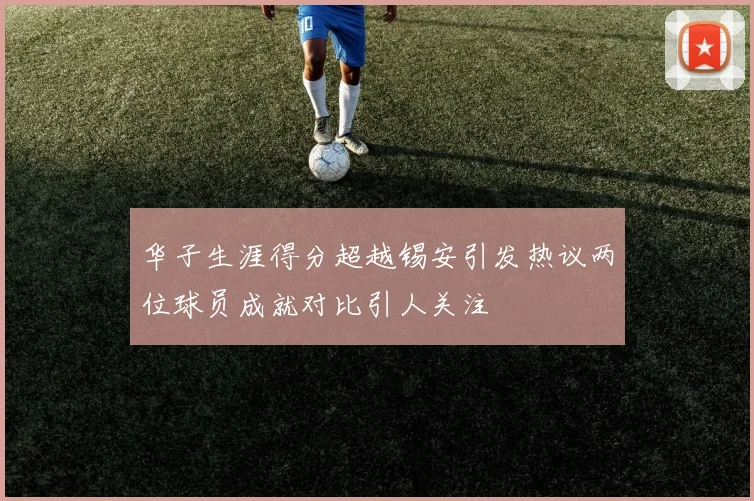 华子生涯得分超越锡安引发热议两位球员成就对比引人关注