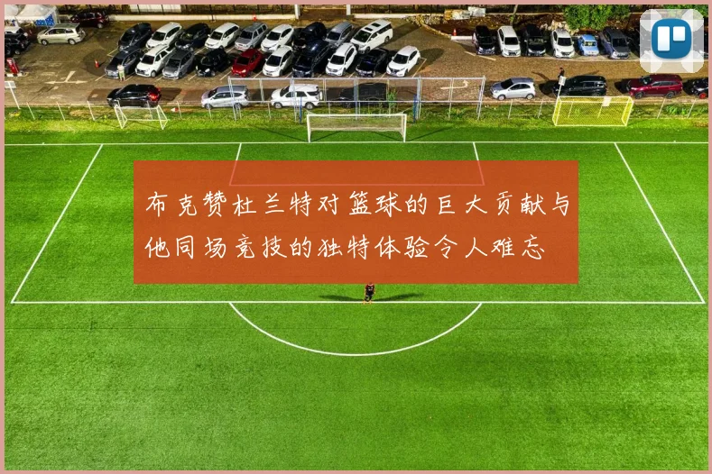 布克赞杜兰特对篮球的巨大贡献与他同场竞技的独特体验令人难忘