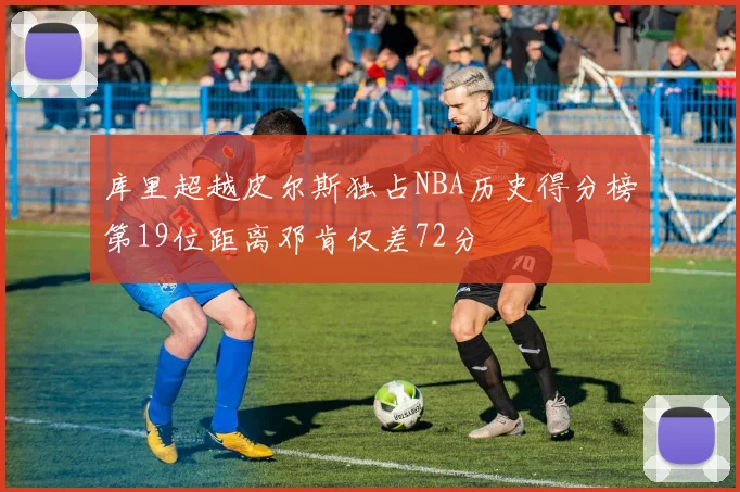 库里超越皮尔斯独占NBA历史得分榜第19位距离邓肯仅差72分