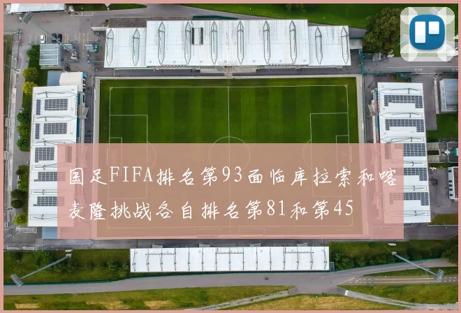 国足FIFA排名第93面临库拉索和喀麦隆挑战各自排名第81和第45